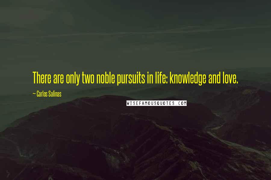 Carlos Salinas Quotes: There are only two noble pursuits in life: knowledge and love.