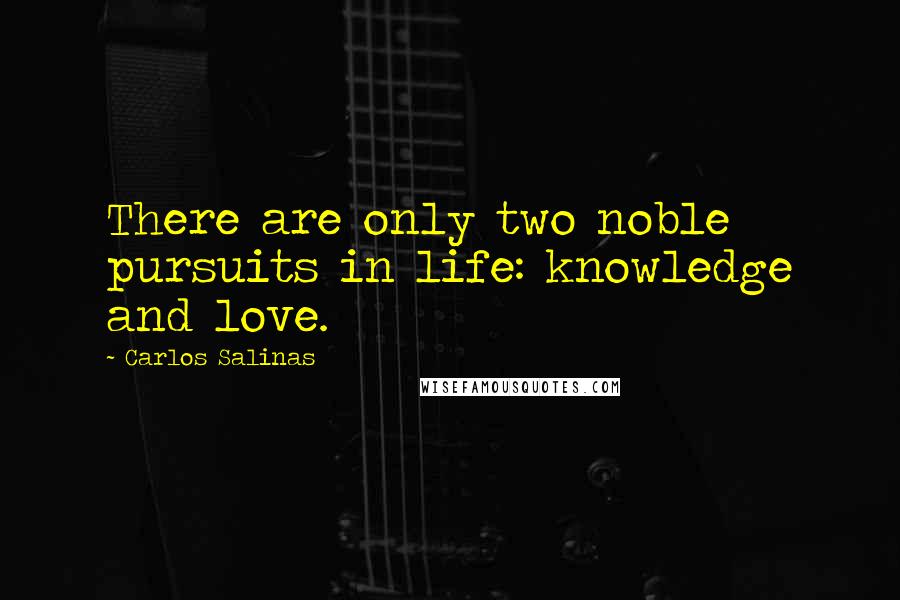 Carlos Salinas Quotes: There are only two noble pursuits in life: knowledge and love.