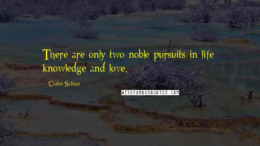 Carlos Salinas Quotes: There are only two noble pursuits in life: knowledge and love.