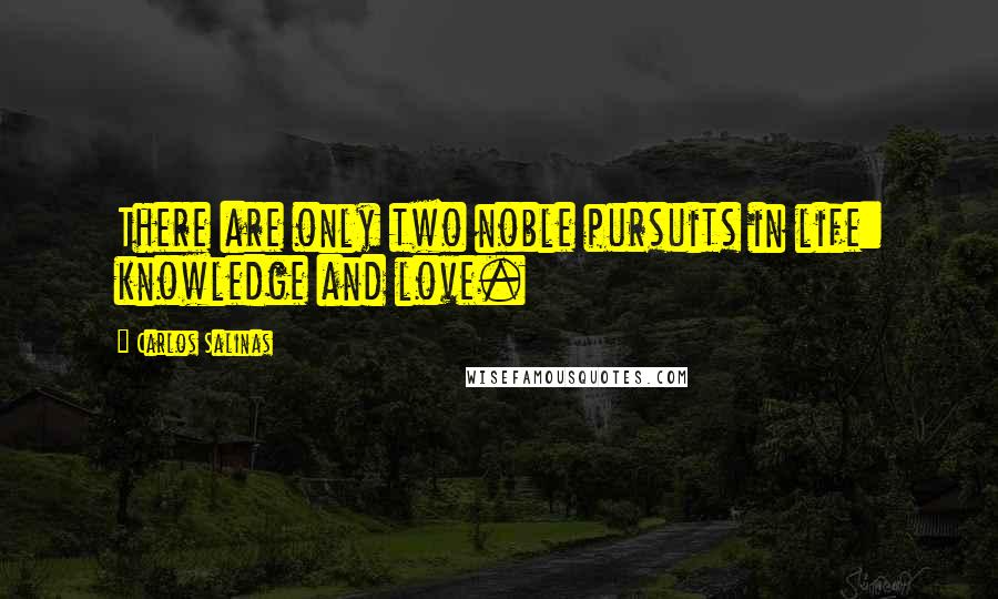 Carlos Salinas Quotes: There are only two noble pursuits in life: knowledge and love.