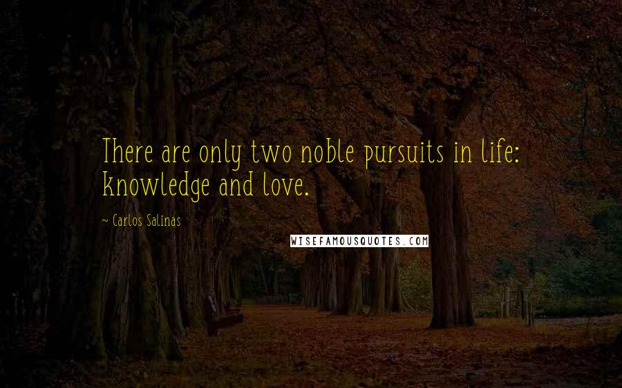 Carlos Salinas Quotes: There are only two noble pursuits in life: knowledge and love.