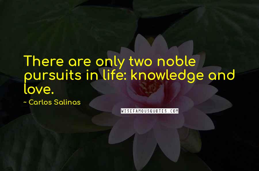 Carlos Salinas Quotes: There are only two noble pursuits in life: knowledge and love.