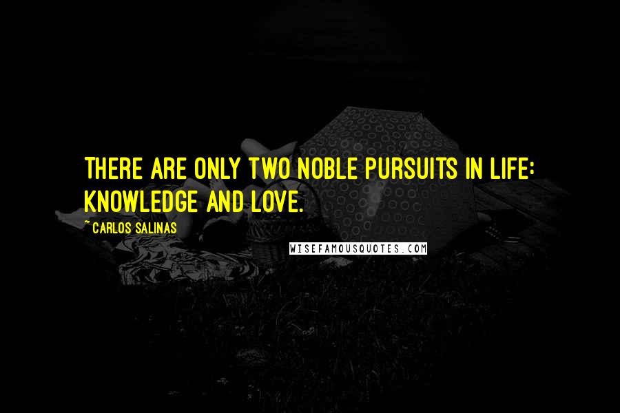 Carlos Salinas Quotes: There are only two noble pursuits in life: knowledge and love.