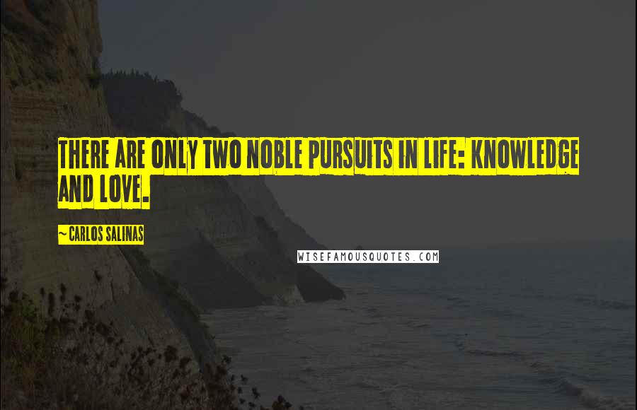 Carlos Salinas Quotes: There are only two noble pursuits in life: knowledge and love.