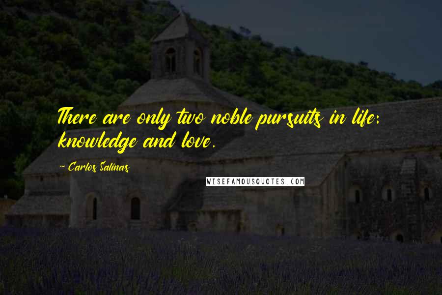 Carlos Salinas Quotes: There are only two noble pursuits in life: knowledge and love.