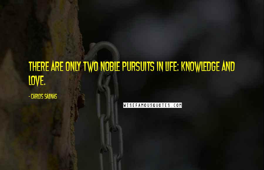 Carlos Salinas Quotes: There are only two noble pursuits in life: knowledge and love.