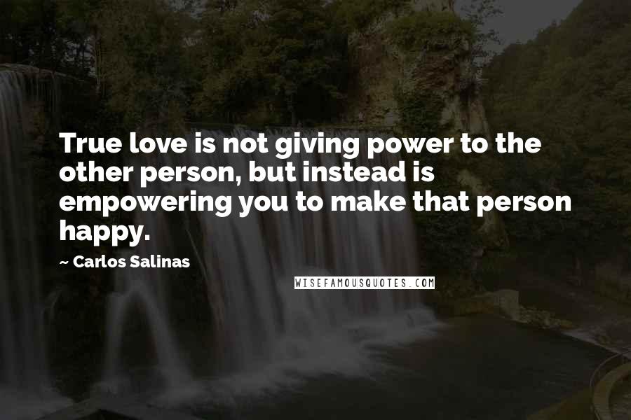 Carlos Salinas Quotes: True love is not giving power to the other person, but instead is empowering you to make that person happy.