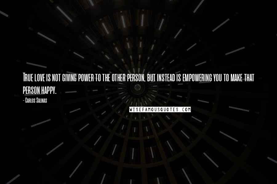 Carlos Salinas Quotes: True love is not giving power to the other person, but instead is empowering you to make that person happy.