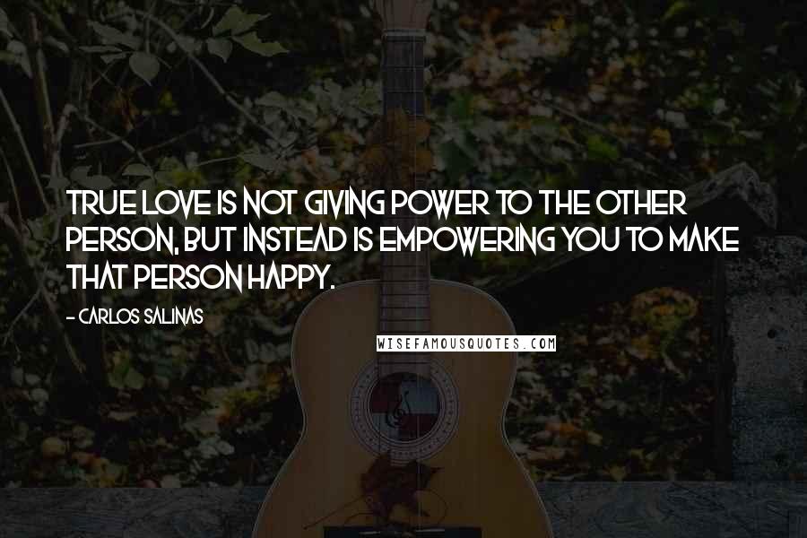 Carlos Salinas Quotes: True love is not giving power to the other person, but instead is empowering you to make that person happy.