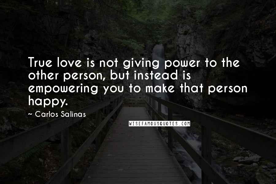 Carlos Salinas Quotes: True love is not giving power to the other person, but instead is empowering you to make that person happy.