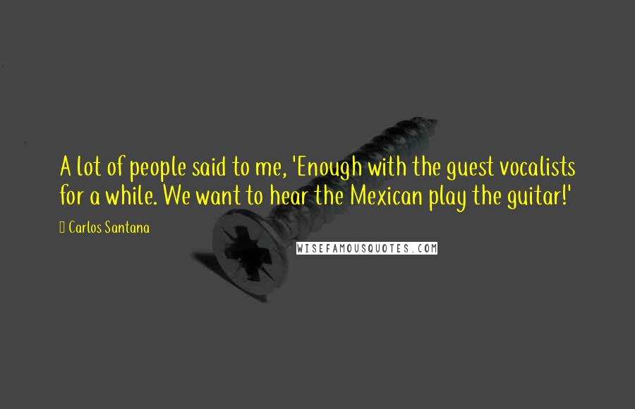 Carlos Santana Quotes: A lot of people said to me, 'Enough with the guest vocalists for a while. We want to hear the Mexican play the guitar!'