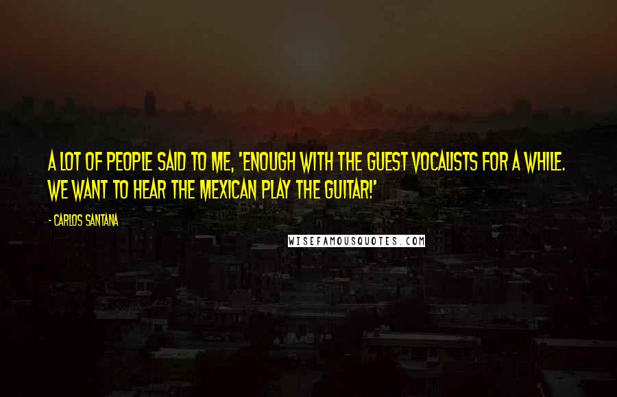 Carlos Santana Quotes: A lot of people said to me, 'Enough with the guest vocalists for a while. We want to hear the Mexican play the guitar!'