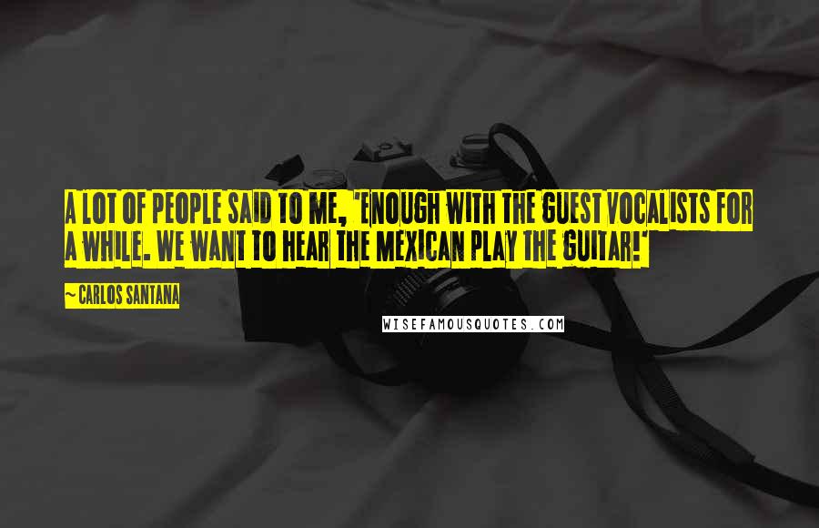 Carlos Santana Quotes: A lot of people said to me, 'Enough with the guest vocalists for a while. We want to hear the Mexican play the guitar!'