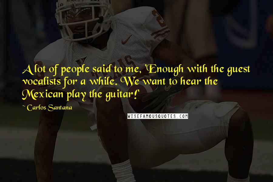 Carlos Santana Quotes: A lot of people said to me, 'Enough with the guest vocalists for a while. We want to hear the Mexican play the guitar!'