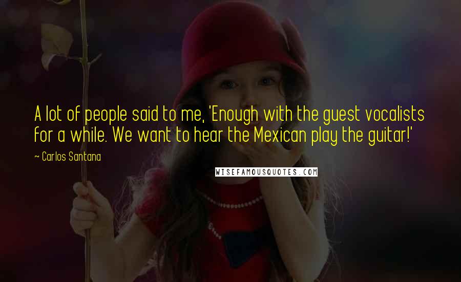 Carlos Santana Quotes: A lot of people said to me, 'Enough with the guest vocalists for a while. We want to hear the Mexican play the guitar!'