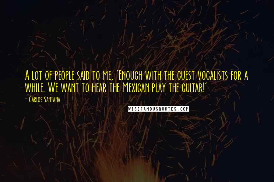 Carlos Santana Quotes: A lot of people said to me, 'Enough with the guest vocalists for a while. We want to hear the Mexican play the guitar!'