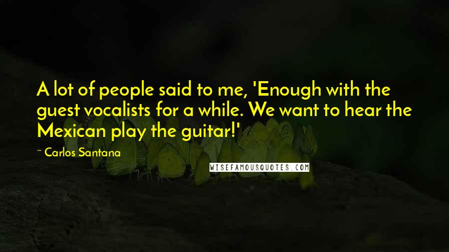 Carlos Santana Quotes: A lot of people said to me, 'Enough with the guest vocalists for a while. We want to hear the Mexican play the guitar!'