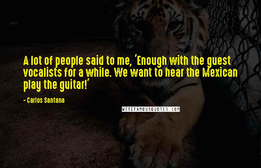 Carlos Santana Quotes: A lot of people said to me, 'Enough with the guest vocalists for a while. We want to hear the Mexican play the guitar!'