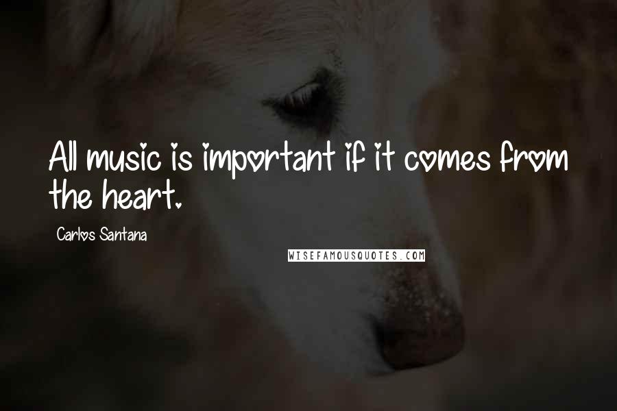 Carlos Santana Quotes: All music is important if it comes from the heart.