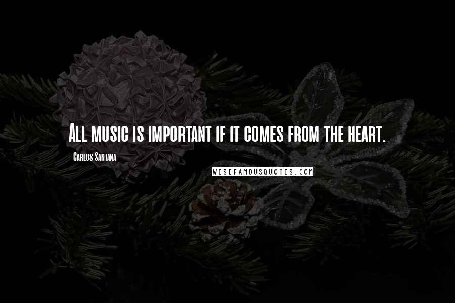 Carlos Santana Quotes: All music is important if it comes from the heart.