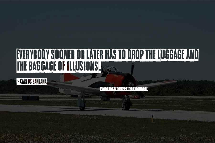 Carlos Santana Quotes: Everybody sooner or later has to drop the luggage and the baggage of illusions.