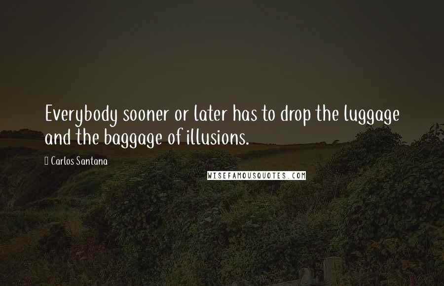 Carlos Santana Quotes: Everybody sooner or later has to drop the luggage and the baggage of illusions.