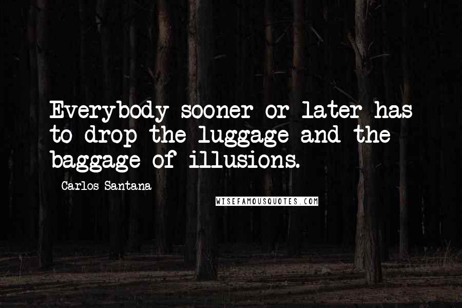 Carlos Santana Quotes: Everybody sooner or later has to drop the luggage and the baggage of illusions.