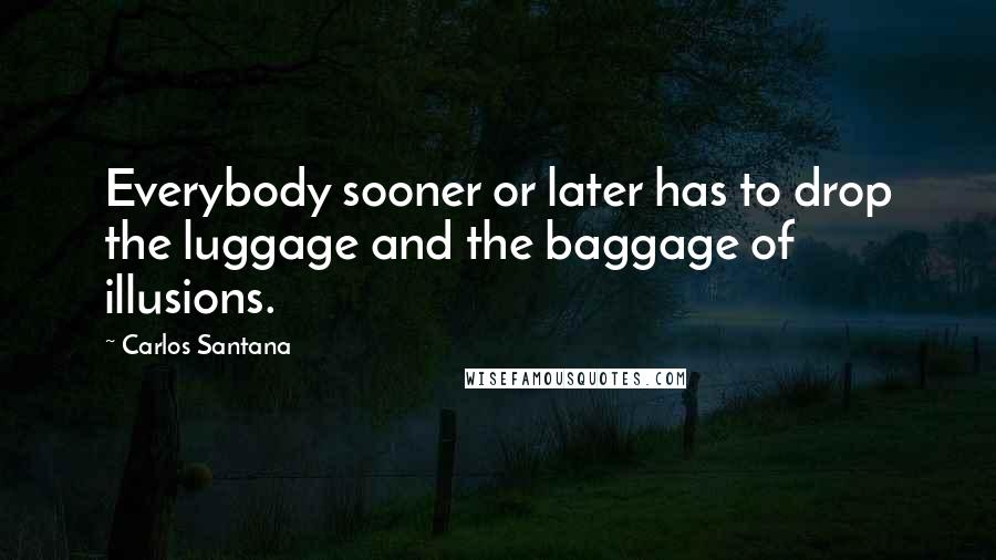 Carlos Santana Quotes: Everybody sooner or later has to drop the luggage and the baggage of illusions.