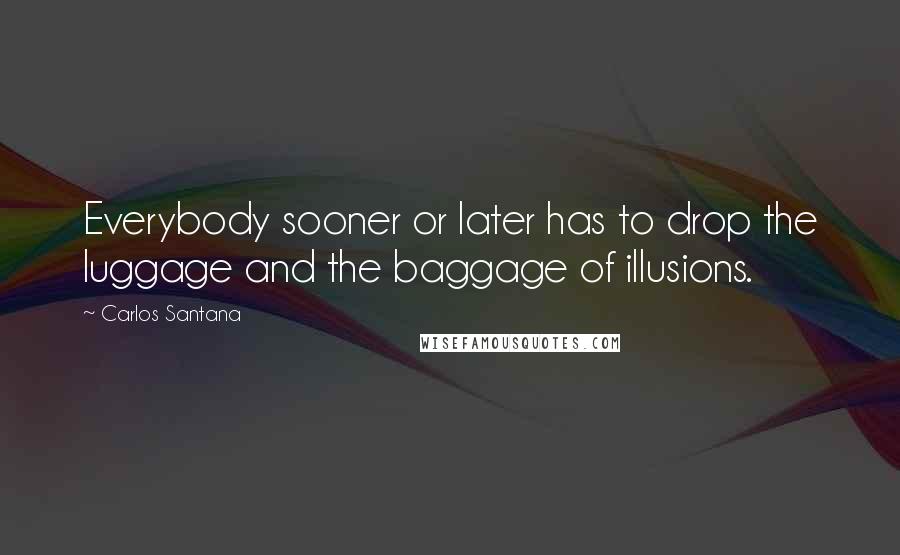Carlos Santana Quotes: Everybody sooner or later has to drop the luggage and the baggage of illusions.