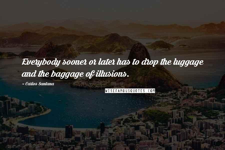 Carlos Santana Quotes: Everybody sooner or later has to drop the luggage and the baggage of illusions.