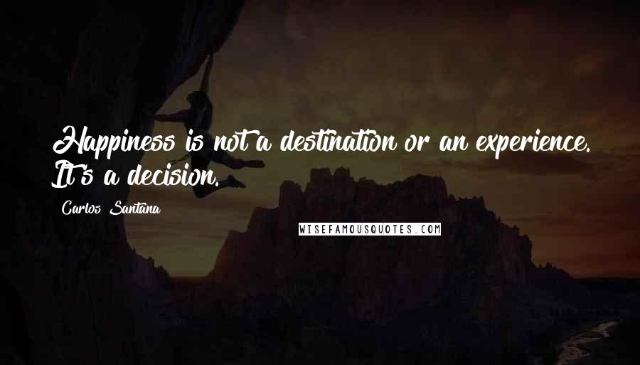 Carlos Santana Quotes: Happiness is not a destination or an experience. It's a decision.