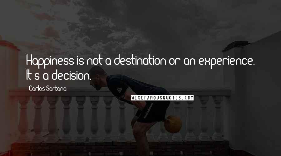 Carlos Santana Quotes: Happiness is not a destination or an experience. It's a decision.