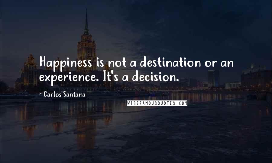 Carlos Santana Quotes: Happiness is not a destination or an experience. It's a decision.