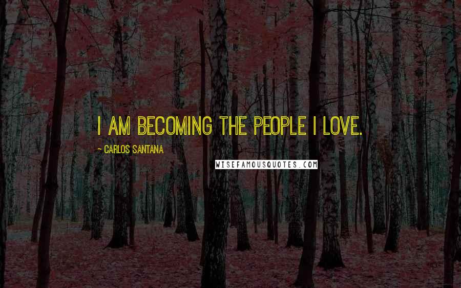 Carlos Santana Quotes: I am becoming the people I love.