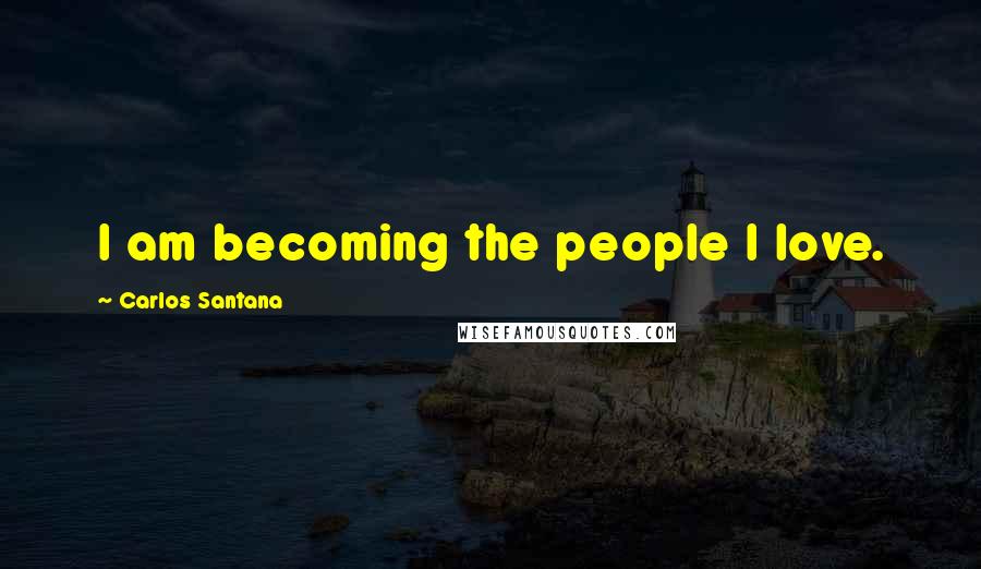 Carlos Santana Quotes: I am becoming the people I love.