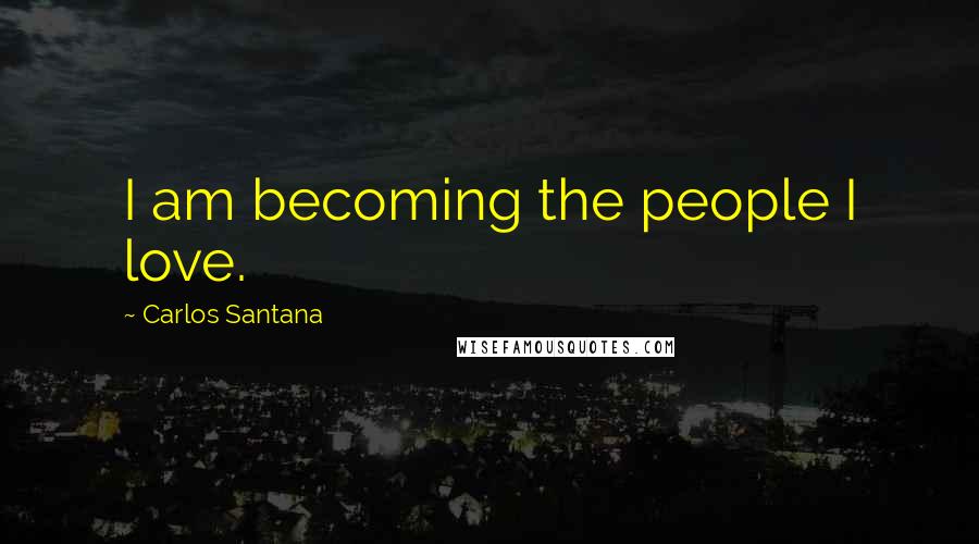 Carlos Santana Quotes: I am becoming the people I love.