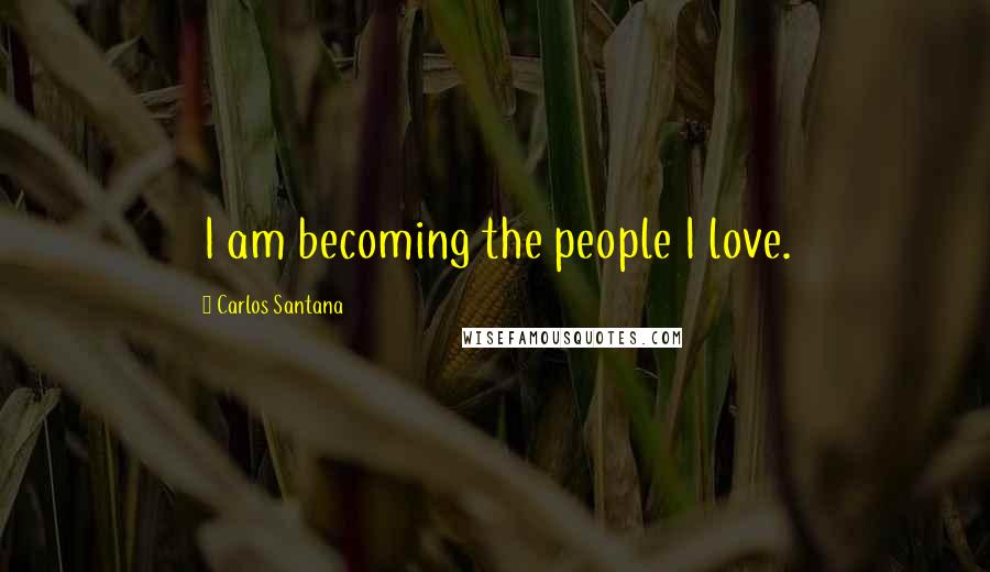 Carlos Santana Quotes: I am becoming the people I love.