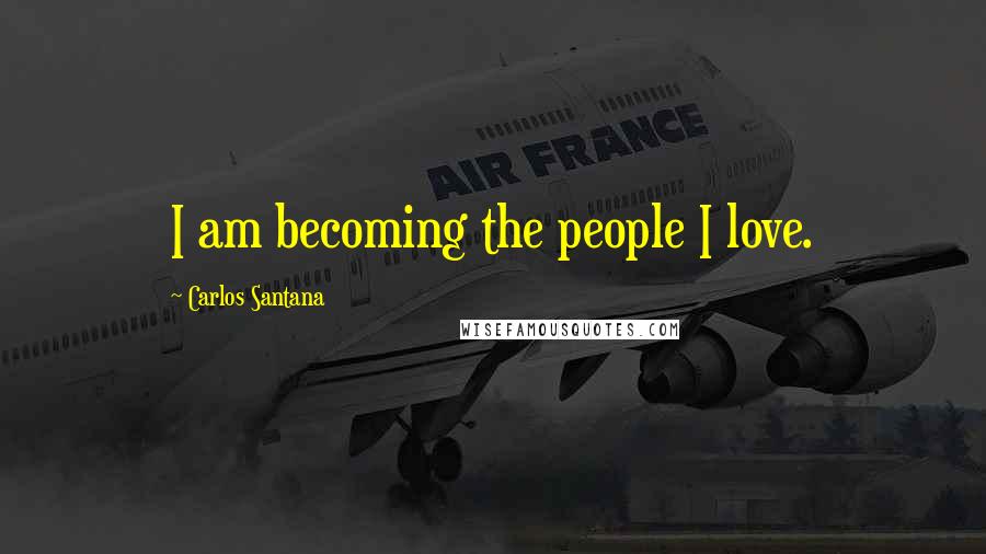 Carlos Santana Quotes: I am becoming the people I love.