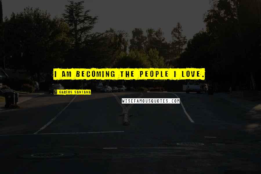 Carlos Santana Quotes: I am becoming the people I love.