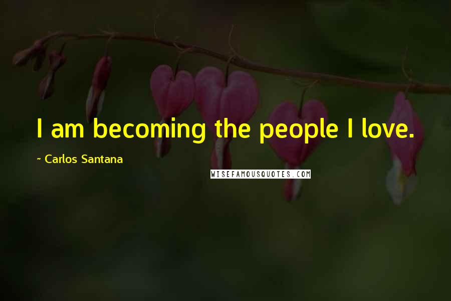 Carlos Santana Quotes: I am becoming the people I love.