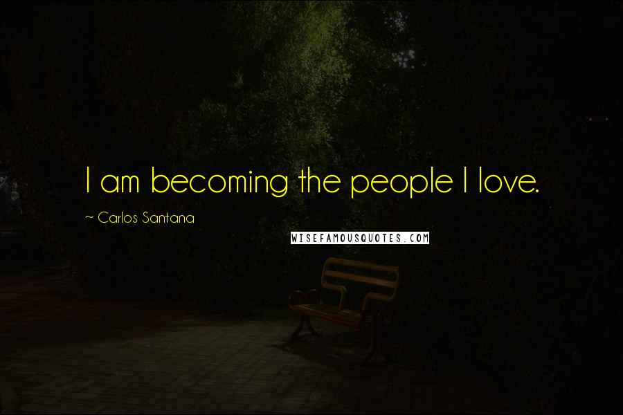 Carlos Santana Quotes: I am becoming the people I love.