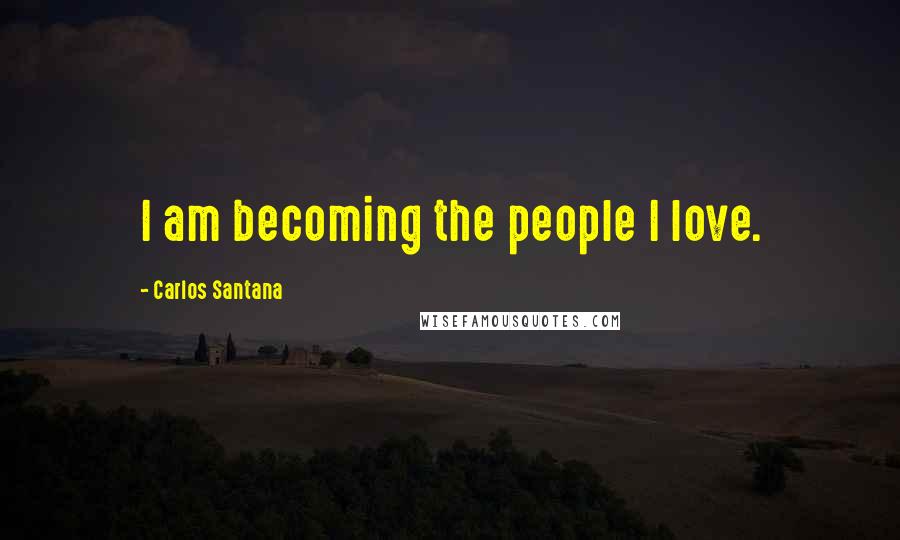 Carlos Santana Quotes: I am becoming the people I love.