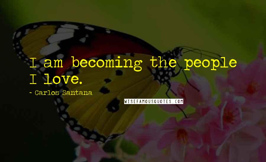 Carlos Santana Quotes: I am becoming the people I love.