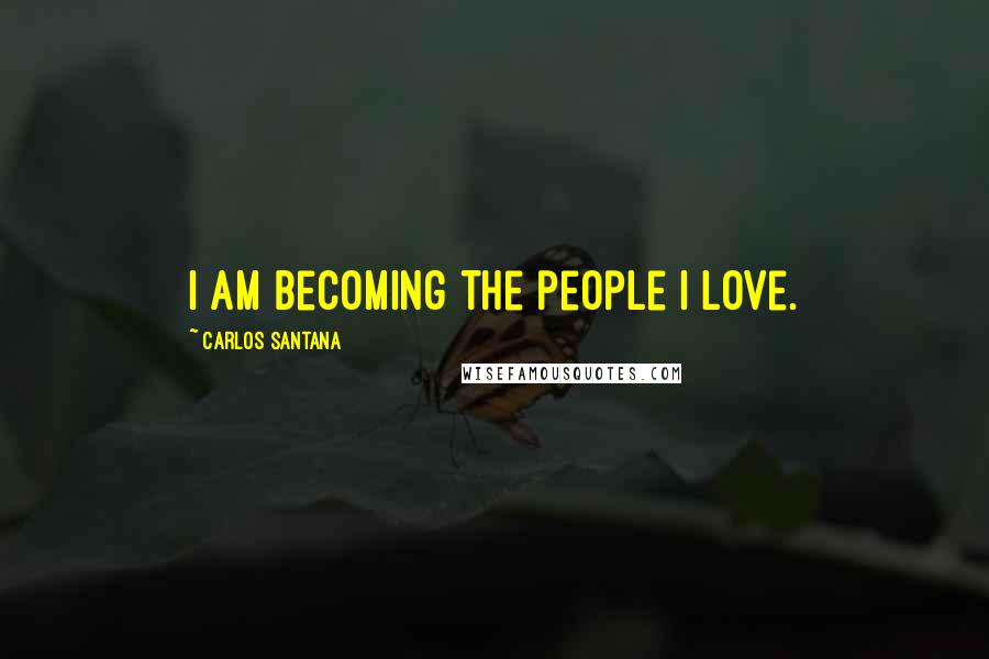 Carlos Santana Quotes: I am becoming the people I love.