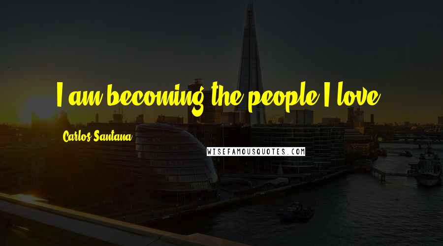 Carlos Santana Quotes: I am becoming the people I love.