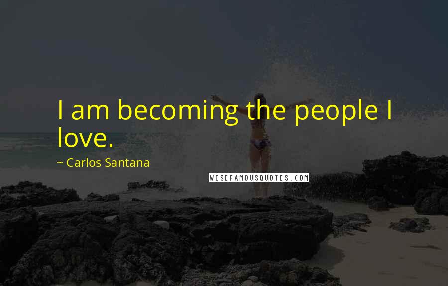 Carlos Santana Quotes: I am becoming the people I love.
