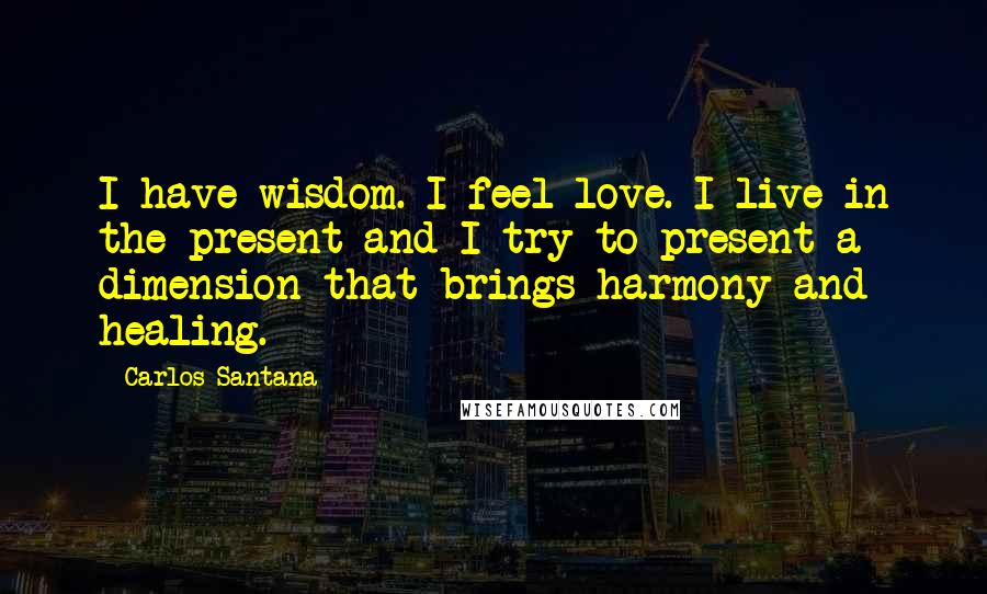 Carlos Santana Quotes: I have wisdom. I feel love. I live in the present and I try to present a dimension that brings harmony and healing.