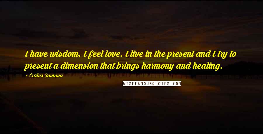 Carlos Santana Quotes: I have wisdom. I feel love. I live in the present and I try to present a dimension that brings harmony and healing.