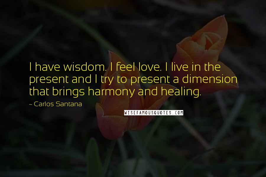 Carlos Santana Quotes: I have wisdom. I feel love. I live in the present and I try to present a dimension that brings harmony and healing.