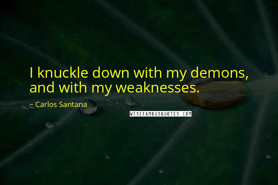 Carlos Santana Quotes: I knuckle down with my demons, and with my weaknesses.
